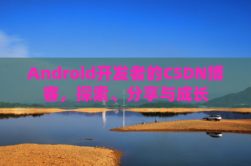 Android开发者的CSDN博客,探索、分享与成长